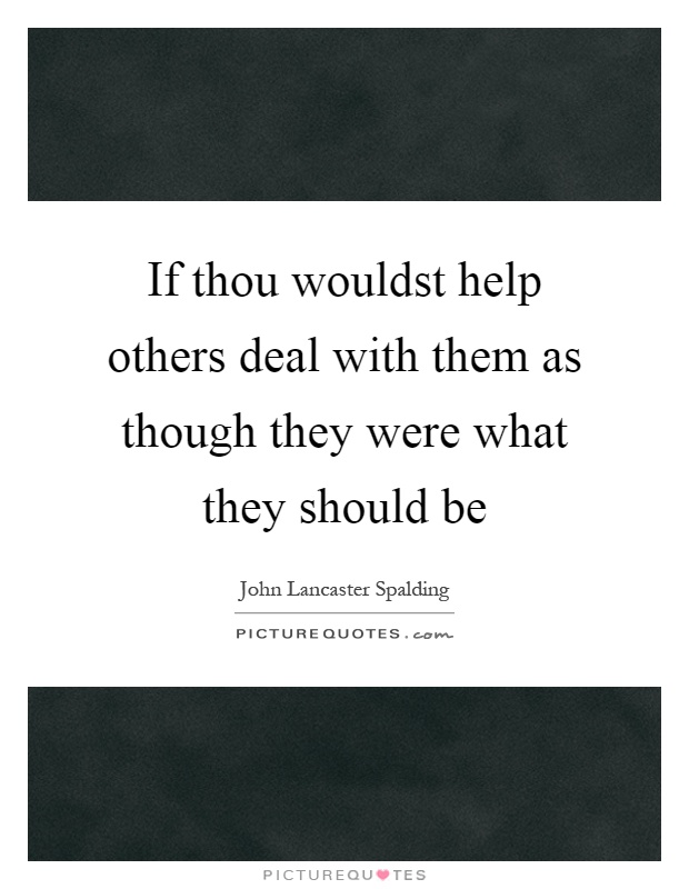 If thou wouldst help others deal with them as though they were what they should be Picture Quote #1
