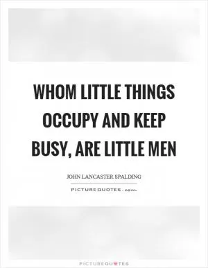 Whom little things occupy and keep busy, are little men Picture Quote #1