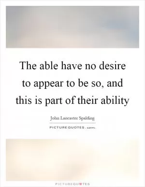 The able have no desire to appear to be so, and this is part of their ability Picture Quote #1