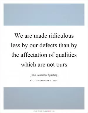 We are made ridiculous less by our defects than by the affectation of qualities which are not ours Picture Quote #1