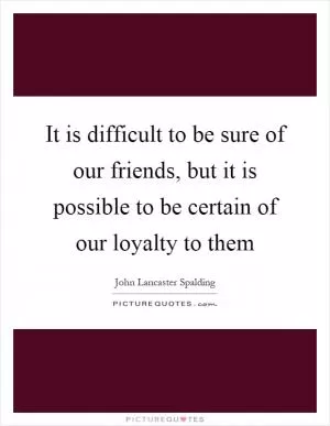 It is difficult to be sure of our friends, but it is possible to be certain of our loyalty to them Picture Quote #1