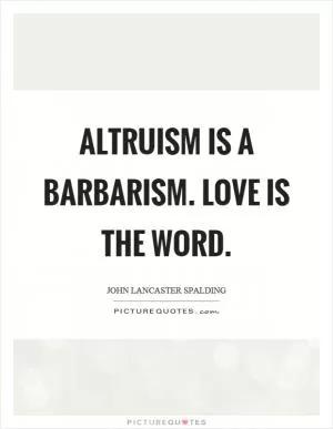 Altruism is a barbarism. Love is the word Picture Quote #1