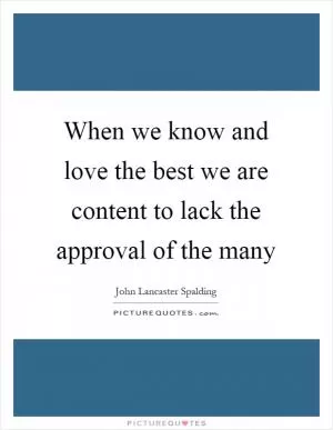 When we know and love the best we are content to lack the approval of the many Picture Quote #1
