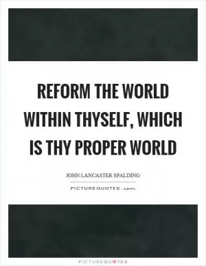 Reform the world within thyself, which is thy proper world Picture Quote #1