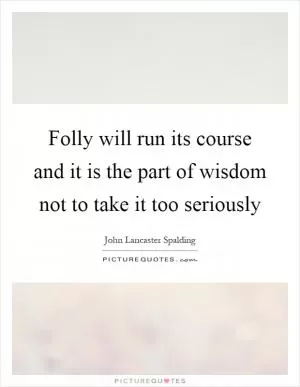 Folly will run its course and it is the part of wisdom not to take it too seriously Picture Quote #1