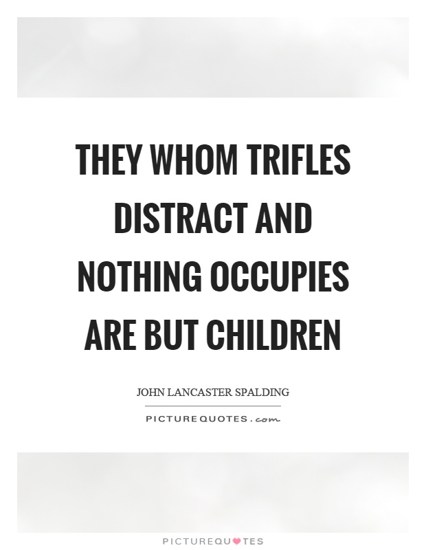 They whom trifles distract and nothing occupies are but children Picture Quote #1