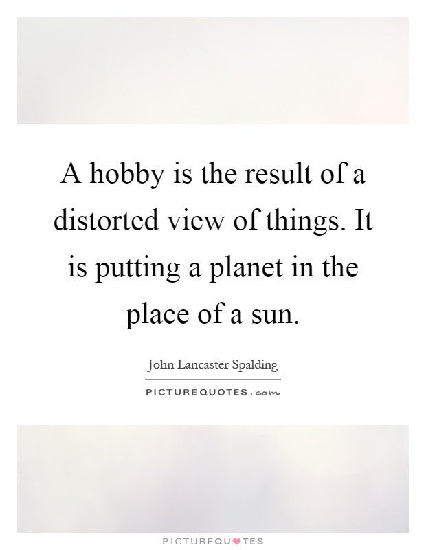 A hobby is the result of a distorted view of things. It is putting a planet in the place of a sun Picture Quote #1