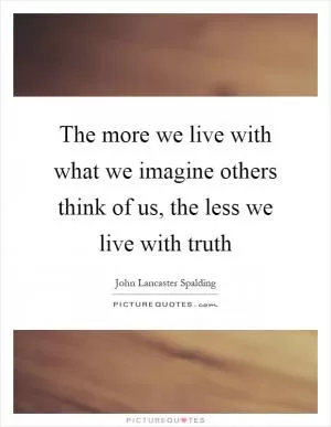 The more we live with what we imagine others think of us, the less we live with truth Picture Quote #1