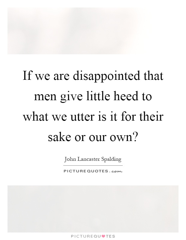 If we are disappointed that men give little heed to what we utter is it for their sake or our own? Picture Quote #1