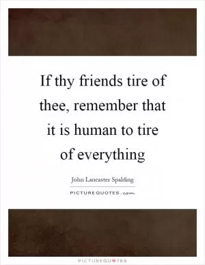 If thy friends tire of thee, remember that it is human to tire of everything Picture Quote #1