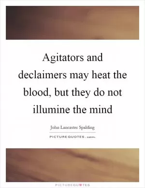 Agitators and declaimers may heat the blood, but they do not illumine the mind Picture Quote #1