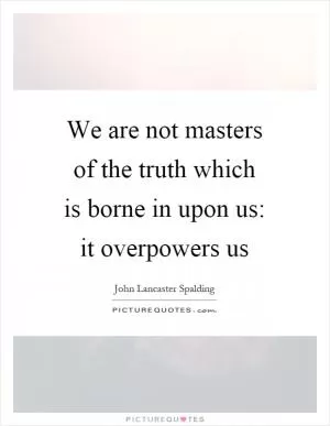 We are not masters of the truth which is borne in upon us: it overpowers us Picture Quote #1