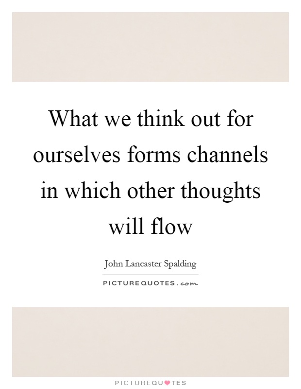 What we think out for ourselves forms channels in which other thoughts will flow Picture Quote #1