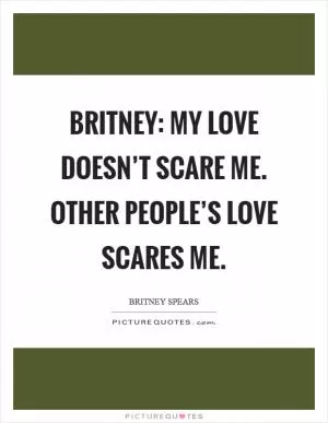 Britney: My love doesn’t scare me. Other people’s love scares me Picture Quote #1