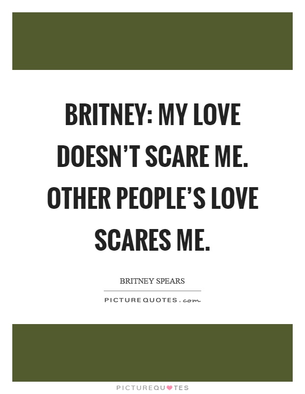 Britney: My love doesn't scare me. Other people's love scares me Picture Quote #1