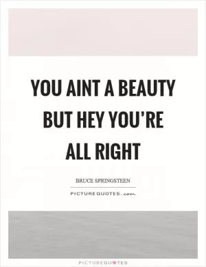You aint a beauty but hey you’re all right Picture Quote #1