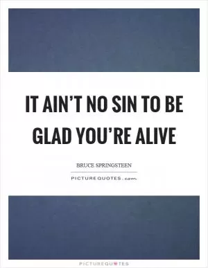 It ain’t no sin to be glad you’re alive Picture Quote #1