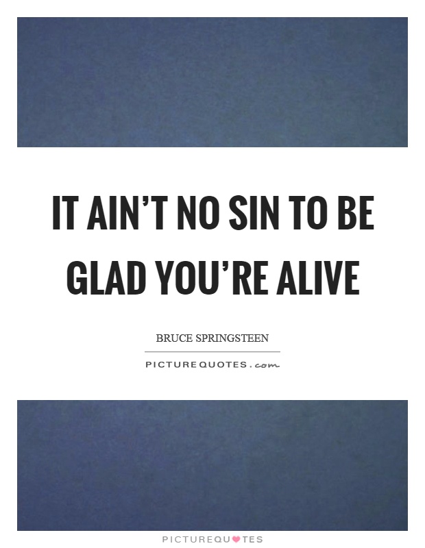 It ain't no sin to be glad you're alive Picture Quote #1