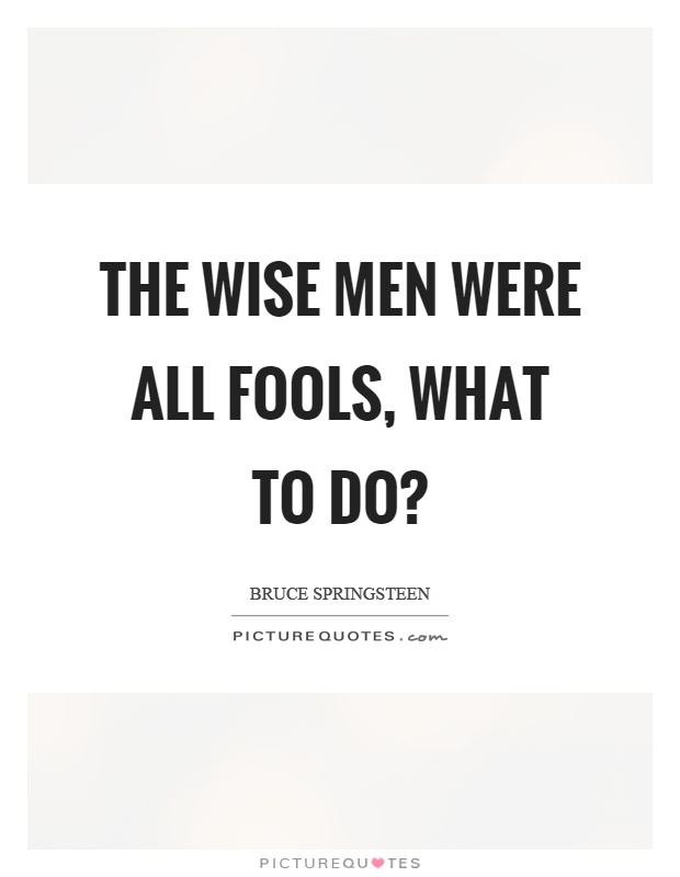 The wise men were all fools, what to do? Picture Quote #1