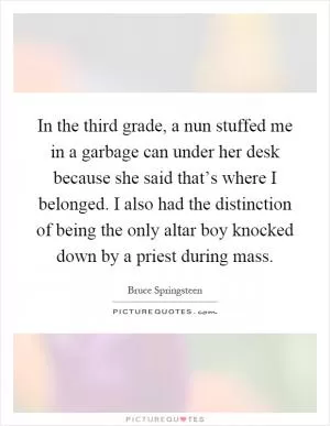 In the third grade, a nun stuffed me in a garbage can under her desk because she said that’s where I belonged. I also had the distinction of being the only altar boy knocked down by a priest during mass Picture Quote #1