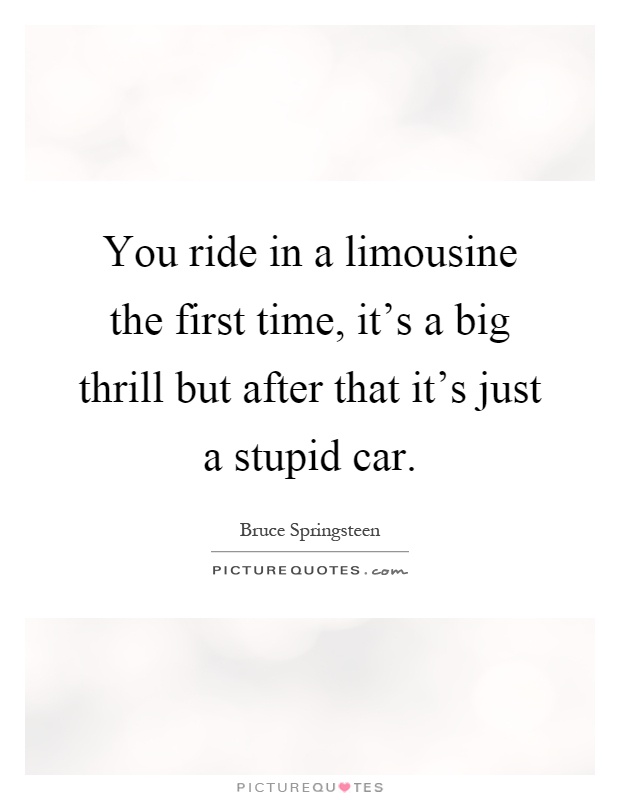 You ride in a limousine the first time, it's a big thrill but after that it's just a stupid car Picture Quote #1
