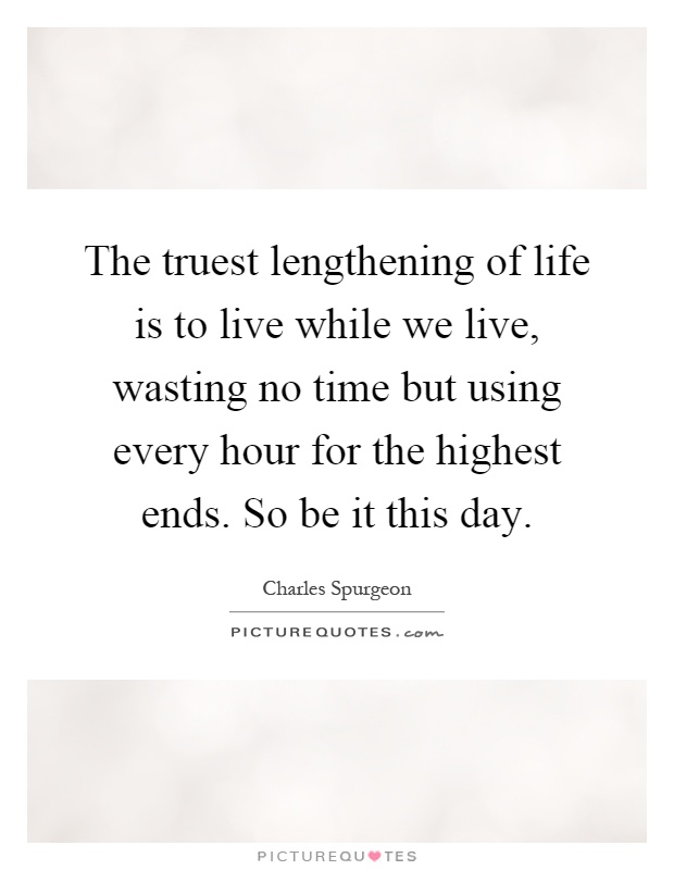 The truest lengthening of life is to live while we live, wasting no time but using every hour for the highest ends. So be it this day Picture Quote #1