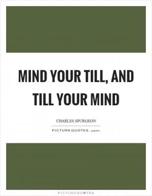 Mind your till, and till your mind Picture Quote #1