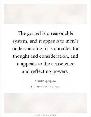 The gospel is a reasonable system, and it appeals to men’s understanding; it is a matter for thought and consideration, and it appeals to the conscience and reflecting powers Picture Quote #1