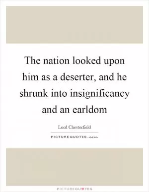 The nation looked upon him as a deserter, and he shrunk into insignificancy and an earldom Picture Quote #1