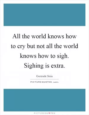 All the world knows how to cry but not all the world knows how to sigh. Sighing is extra Picture Quote #1
