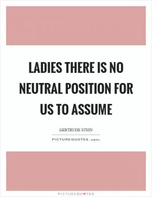 Ladies there is no neutral position for us to assume Picture Quote #1