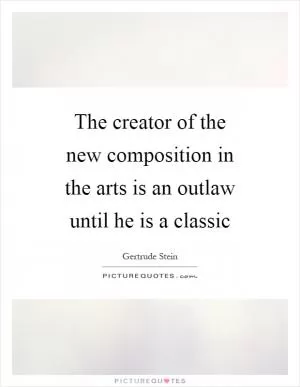 The creator of the new composition in the arts is an outlaw until he is a classic Picture Quote #1