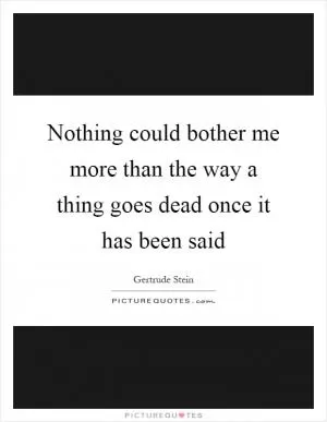 Nothing could bother me more than the way a thing goes dead once it has been said Picture Quote #1