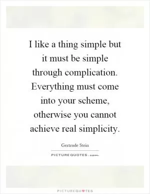 I like a thing simple but it must be simple through complication. Everything must come into your scheme, otherwise you cannot achieve real simplicity Picture Quote #1