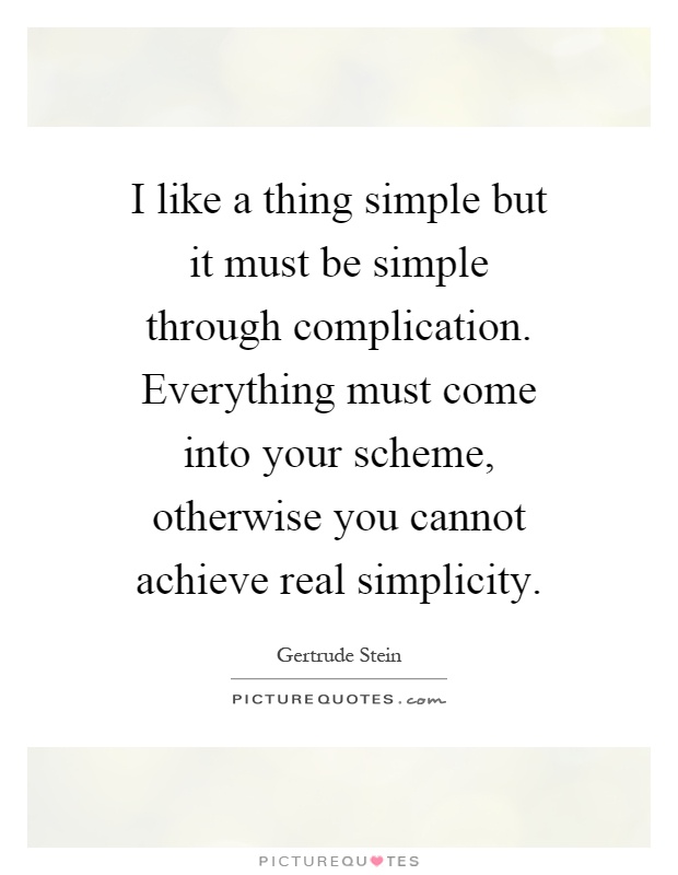 I like a thing simple but it must be simple through complication. Everything must come into your scheme, otherwise you cannot achieve real simplicity Picture Quote #1