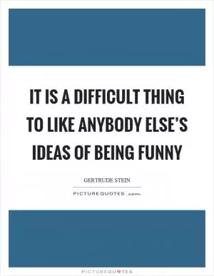 It is a difficult thing to like anybody else’s ideas of being funny Picture Quote #1