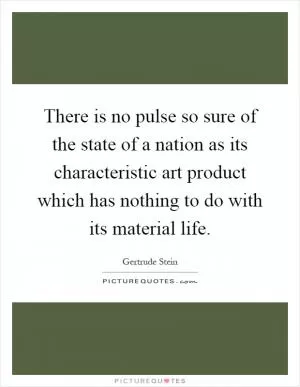 There is no pulse so sure of the state of a nation as its characteristic art product which has nothing to do with its material life Picture Quote #1