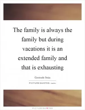 The family is always the family but during vacations it is an extended family and that is exhausting Picture Quote #1