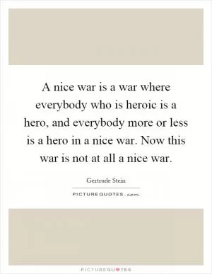 A nice war is a war where everybody who is heroic is a hero, and everybody more or less is a hero in a nice war. Now this war is not at all a nice war Picture Quote #1