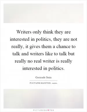 Writers only think they are interested in politics, they are not really, it gives them a chance to talk and writers like to talk but really no real writer is really interested in politics Picture Quote #1