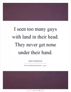 I seen too many guys with land in their head. They never get none under their hand Picture Quote #1