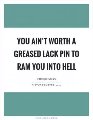 You ain’t worth a greased lack pin to ram you into hell Picture Quote #1