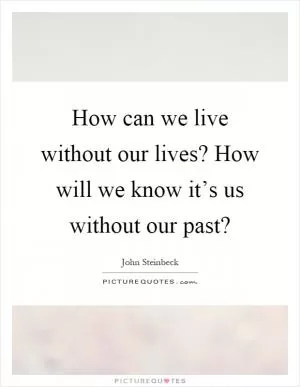 How can we live without our lives? How will we know it’s us without our past? Picture Quote #1
