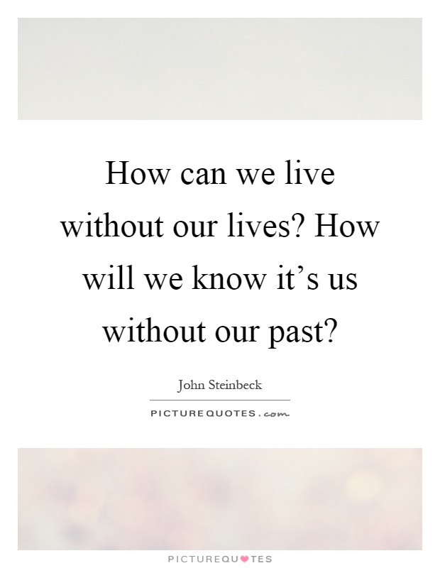 How can we live without our lives? How will we know it's us without our past? Picture Quote #1