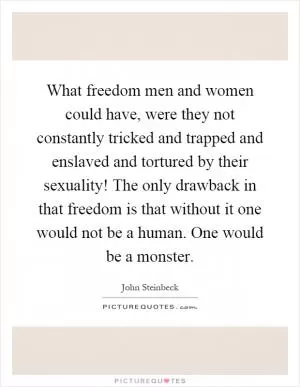 What freedom men and women could have, were they not constantly tricked and trapped and enslaved and tortured by their sexuality! The only drawback in that freedom is that without it one would not be a human. One would be a monster Picture Quote #1