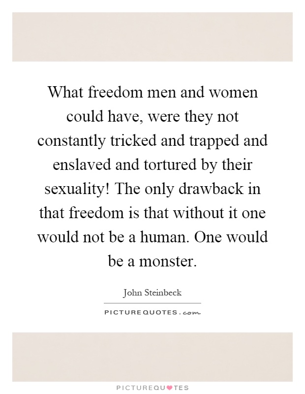 What freedom men and women could have, were they not constantly tricked and trapped and enslaved and tortured by their sexuality! The only drawback in that freedom is that without it one would not be a human. One would be a monster Picture Quote #1
