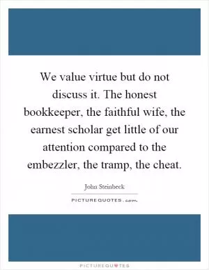 We value virtue but do not discuss it. The honest bookkeeper, the faithful wife, the earnest scholar get little of our attention compared to the embezzler, the tramp, the cheat Picture Quote #1