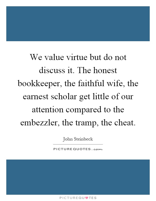 We value virtue but do not discuss it. The honest bookkeeper, the faithful wife, the earnest scholar get little of our attention compared to the embezzler, the tramp, the cheat Picture Quote #1