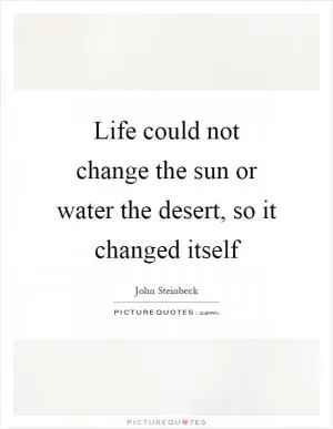 Life could not change the sun or water the desert, so it changed itself Picture Quote #1