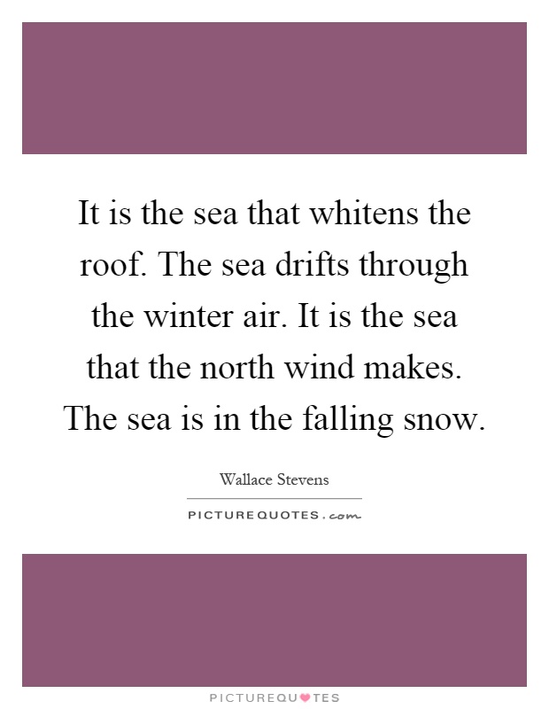 It is the sea that whitens the roof. The sea drifts through the winter air. It is the sea that the north wind makes. The sea is in the falling snow Picture Quote #1
